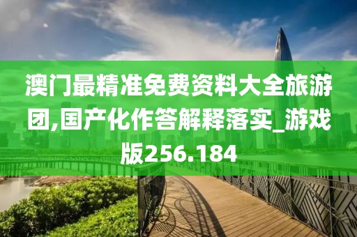 澳门最精准免费资料大全旅游团,国产化作答解释落实_游戏版256.184