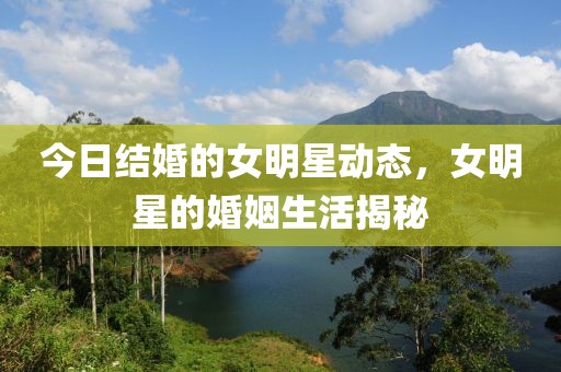今日结婚的女明星动态，女明星的婚姻生活揭秘