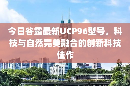 今日谷露最新UCP96型号，科技与自然完美融合的创新科技佳作