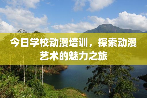 今日学校动漫培训，探索动漫艺术的魅力之旅