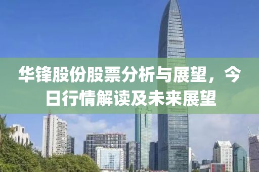 华锋股份股票分析与展望，今日行情解读及未来展望