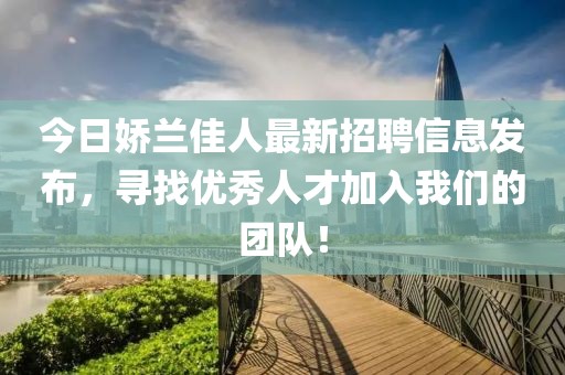今日娇兰佳人最新招聘信息发布，寻找优秀人才加入我们的团队！