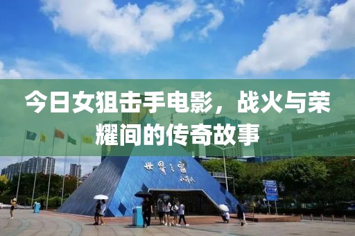 今日女狙击手电影，战火与荣耀间的传奇故事
