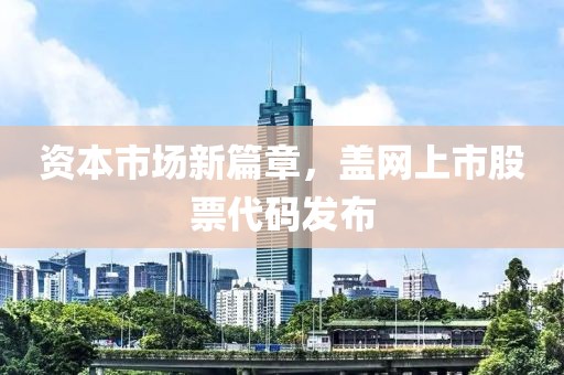 资本市场新篇章，盖网上市股票代码发布