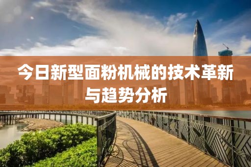 今日新型面粉机械的技术革新与趋势分析
