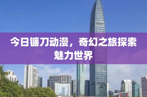 今日镰刀动漫，奇幻之旅探索魅力世界