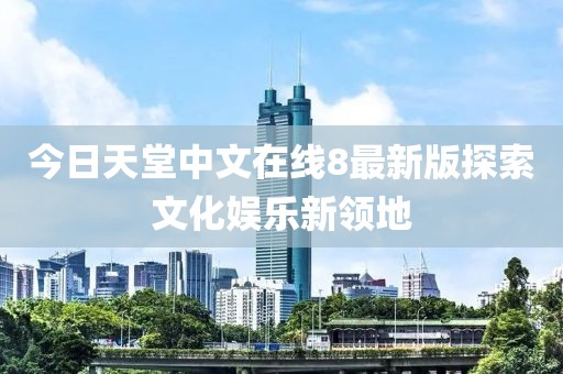 今日天堂中文在线8最新版探索文化娱乐新领地