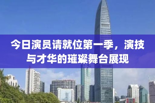 今日演员请就位第一季，演技与才华的璀璨舞台展现