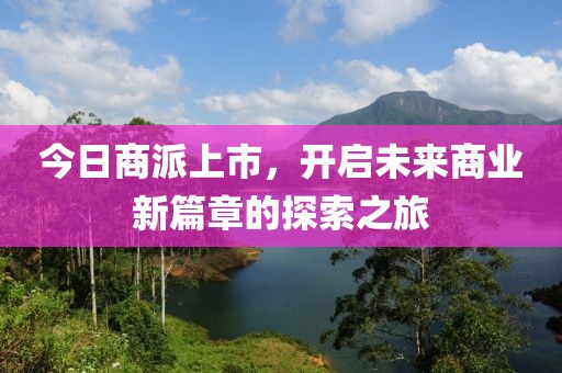今日商派上市，开启未来商业新篇章的探索之旅