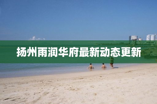 扬州雨润华府最新动态更新