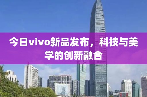 今日vivo新品发布，科技与美学的创新融合
