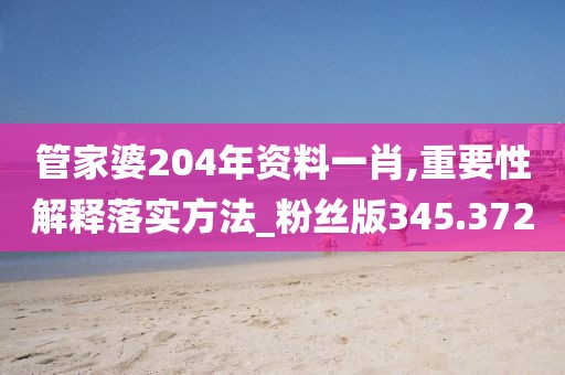 管家婆204年资料一肖,重要性解释落实方法_粉丝版345.372