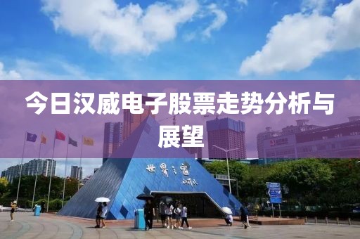 今日汉威电子股票走势分析与展望