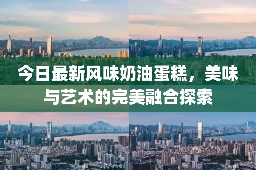 今日最新风味奶油蛋糕，美味与艺术的完美融合探索