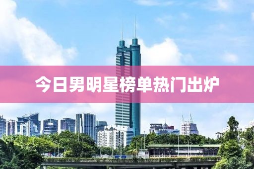 今日男明星榜单热门出炉