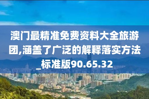 澳门最精准免费资料大全旅游团,涵盖了广泛的解释落实方法_标准版90.65.32