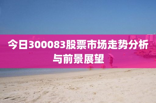 今日300083股票市场走势分析与前景展望