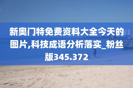 新奥门特免费资料大全今天的图片,科技成语分析落实_粉丝版345.372