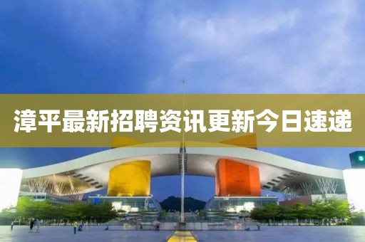 漳平最新招聘资讯更新今日速递