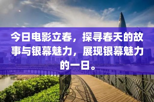 今日电影立春，探寻春天的故事与银幕魅力，展现银幕魅力的一日。