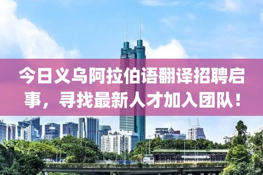 今日义乌阿拉伯语翻译招聘启事，寻找最新人才加入团队！