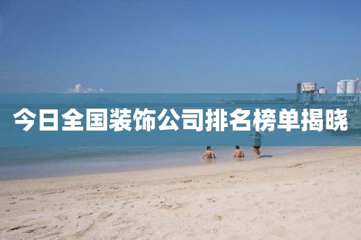 今日全国装饰公司排名榜单揭晓