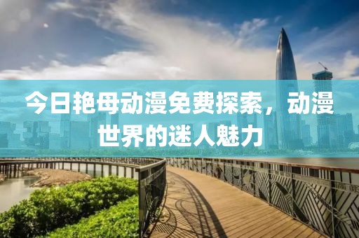 今日艳母动漫免费探索，动漫世界的迷人魅力