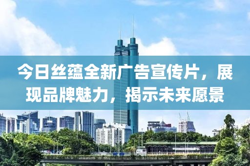 今日丝蕴全新广告宣传片，展现品牌魅力，揭示未来愿景