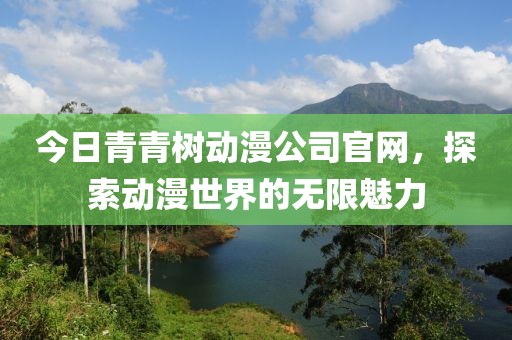 今日青青树动漫公司官网，探索动漫世界的无限魅力