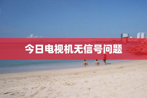 今日电视机无信号问题