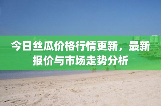 今日丝瓜价格行情更新，最新报价与市场走势分析