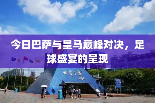 今日巴萨与皇马巅峰对决，足球盛宴的呈现