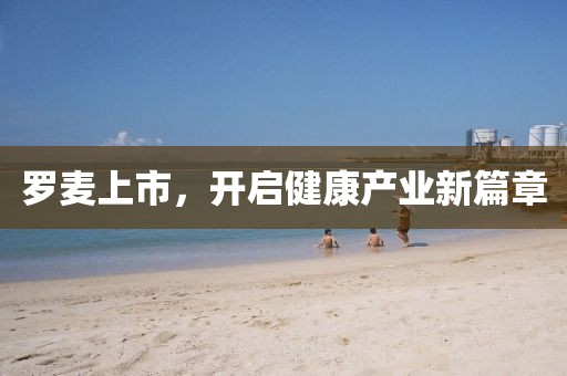 罗麦上市，开启健康产业新篇章