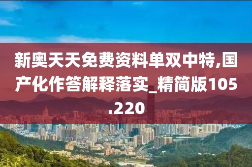 新奥天天免费资料单双中特,国产化作答解释落实_精简版105.220