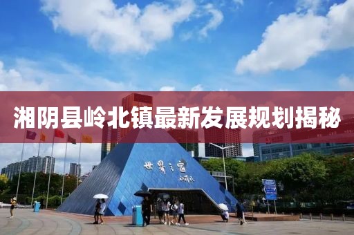 湘阴县岭北镇最新发展规划揭秘