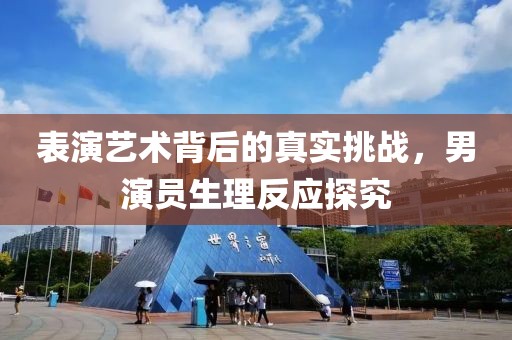 表演艺术背后的真实挑战，男演员生理反应探究