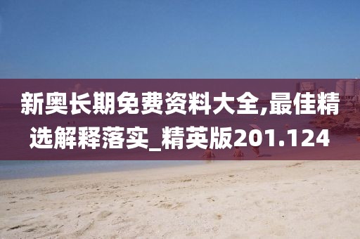 新奥长期免费资料大全,最佳精选解释落实_精英版201.124