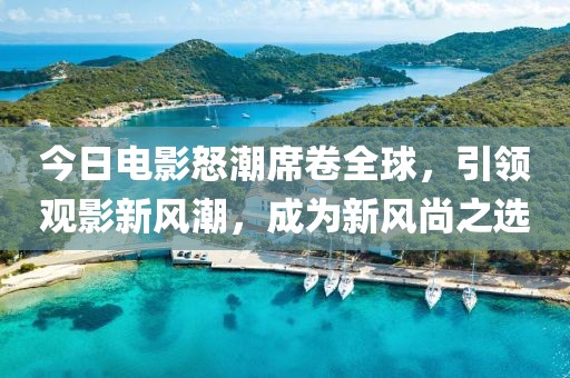 今日电影怒潮席卷全球，引领观影新风潮，成为新风尚之选