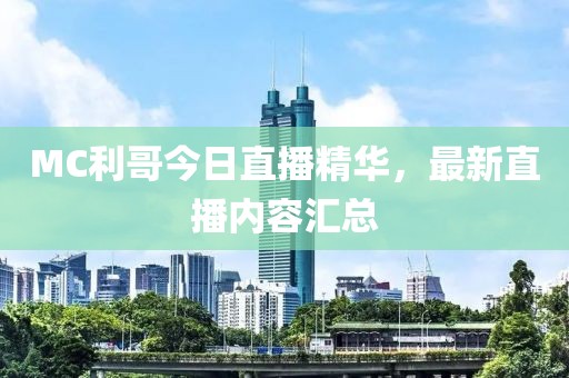 MC利哥今日直播精华，最新直播内容汇总