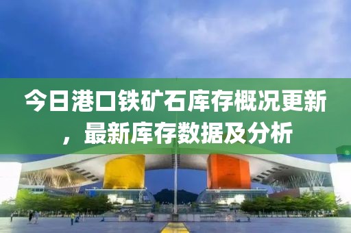 今日港口铁矿石库存概况更新，最新库存数据及分析
