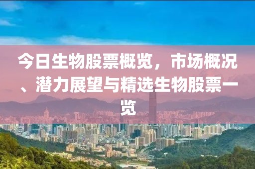 今日生物股票概览，市场概况、潜力展望与精选生物股票一览