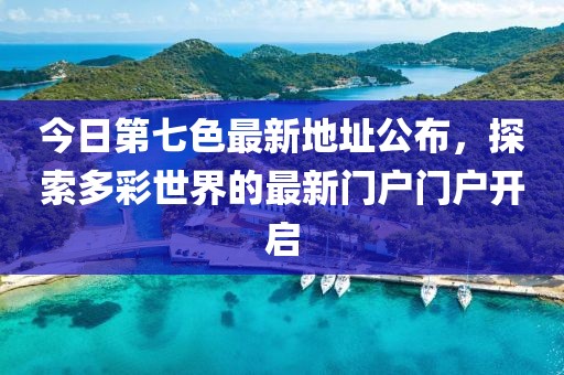 今日第七色最新地址公布，探索多彩世界的最新门户门户开启