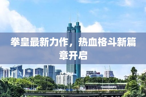 拳皇最新力作，热血格斗新篇章开启
