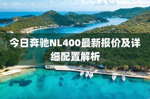 今日奔驰NL400最新报价及详细配置解析