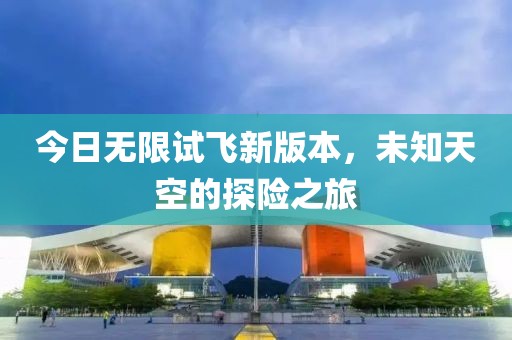 今日无限试飞新版本，未知天空的探险之旅