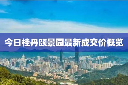 今日桂丹颐景园最新成交价概览