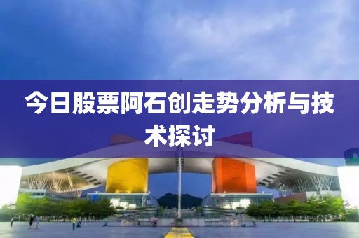 今日股票阿石创走势分析与技术探讨