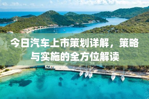 今日汽车上市策划详解，策略与实施的全方位解读