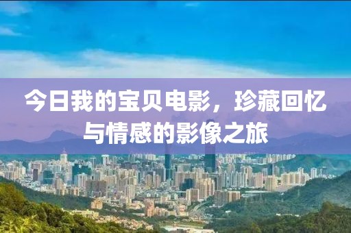 今日我的宝贝电影，珍藏回忆与情感的影像之旅