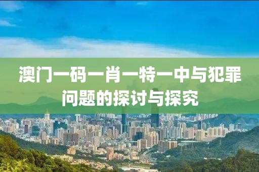 澳门一码一肖一特一中与犯罪问题的探讨与探究